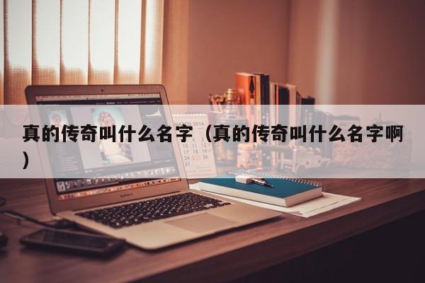 真的传奇叫什么名字（真的传奇叫什么名字啊）